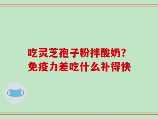吃灵芝孢子粉拌酸奶？免疫力差吃什么补得快