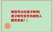 阳性可以吃孢子粉吗(孢子粉可否作为阳性人群的食品？)
