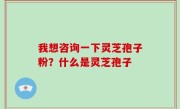 我想咨询一下灵芝孢子粉？什么是灵芝孢子