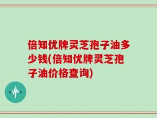 倍知优牌灵芝孢子油多少钱(倍知优牌灵芝孢子油价格查询)