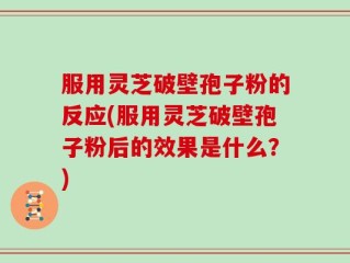 服用灵芝破壁孢子粉的反应(服用灵芝破壁孢子粉后的效果是什么？)