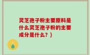 灵芝孢子粉主要原料是什么灵芝孢子粉的主要成分是什么？)