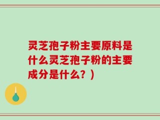 灵芝孢子粉主要原料是什么灵芝孢子粉的主要成分是什么？)