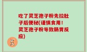 吃了灵芝孢子粉先拉肚子后便秘(谨慎食用！灵芝孢子粉导致肠胃反应)