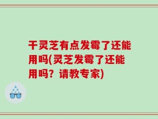 干灵芝有点发霉了还能用吗(灵芝发霉了还能用吗？请教专家)