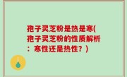 孢子灵芝粉是热是寒(孢子灵芝粉的性质解析：寒性还是热性？)