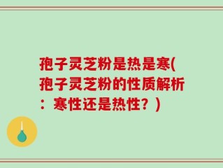 孢子灵芝粉是热是寒(孢子灵芝粉的性质解析：寒性还是热性？)