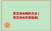 灵芝泡水喝的方法 (灵芝泡水饮用指南)