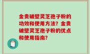 金贵破壁灵芝孢子粉的功效和使用方法？金贵破壁灵芝孢子粉的优点和使用指南？