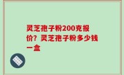 灵芝孢子粉200克报价？灵芝孢子粉多少钱一盒
