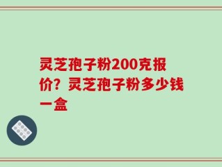 灵芝孢子粉200克报价？灵芝孢子粉多少钱一盒