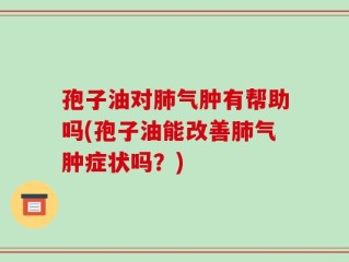 孢子油对肺气肿有帮助吗(孢子油能改善肺气肿症状吗？)