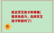 修正灵芝孢子粉哪里(提高免疫力，选择灵芝孢子粉就对了)