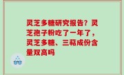 灵芝多糖研究报告？灵芝孢子粉吃了一年了，灵芝多糖、三萜成份含量双高吗