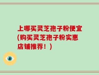 上哪买灵芝孢子粉便宜(购买灵芝孢子粉实惠店铺推荐！)