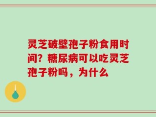 灵芝破壁孢子粉食用时间？糖尿病可以吃灵芝孢子粉吗，为什么