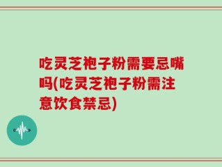 吃灵芝袍子粉需要忌嘴吗(吃灵芝袍子粉需注意饮食禁忌)