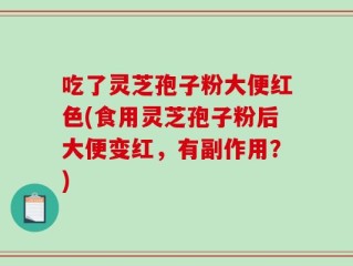 吃了灵芝孢子粉大便红色(食用灵芝孢子粉后大便变红，有副作用？)