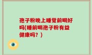 孢子粉晚上睡觉前喝好吗(睡前喝孢子粉有益健康吗？)