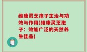 维康灵芝孢子主治与功效与作用(维康灵芝孢子：效能广泛的天然养生佳品)
