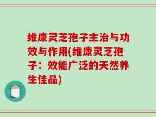 维康灵芝孢子主治与功效与作用(维康灵芝孢子：效能广泛的天然养生佳品)