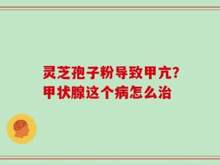 灵芝孢子粉导致甲亢？甲状腺这个病怎么治