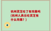 杭州灵芝吃了有效果吗(杭州人表示吃灵芝有什么效果？)