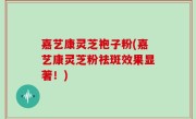 嘉艺康灵芝袍子粉(嘉艺康灵芝粉祛斑效果显著！)