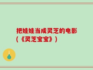 把娃娃当成灵芝的电影(《灵芝宝宝》)