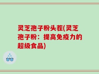 灵芝孢子粉头茬(灵芝孢子粉：提高免疫力的超级食品)