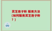灵芝孢子粉 服用方法(如何服用灵芝孢子粉？)