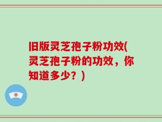 旧版灵芝孢子粉功效(灵芝孢子粉的功效，你知道多少？)