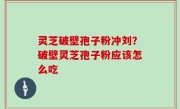 灵芝破壁孢子粉冲刘？破壁灵芝孢子粉应该怎么吃