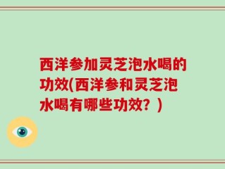 西洋参加灵芝泡水喝的功效(西洋参和灵芝泡水喝有哪些功效？)