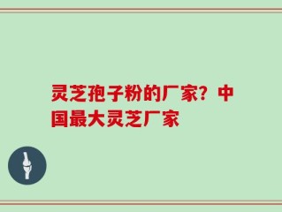 灵芝孢子粉的厂家？中国最大灵芝厂家