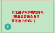 灵芝孢子粉脚痛吃好吗 (脚痛患者适合食用灵芝孢子粉吗？)
