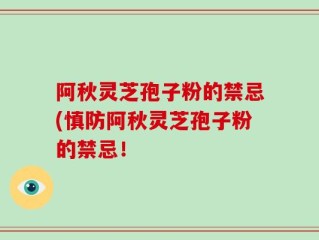 阿秋灵芝孢子粉的禁忌(慎防阿秋灵芝孢子粉的禁忌！