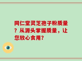 同仁堂灵芝孢子粉质量？从源头掌握质量，让您放心食用？