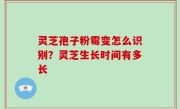 灵芝孢子粉霉变怎么识别？灵芝生长时间有多长