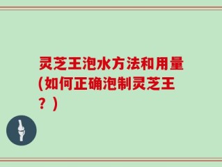 灵芝王泡水方法和用量(如何正确泡制灵芝王？)