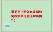 灵芝孢子粉怎么鉴别如何辨别灵芝孢子粉真伪？)
