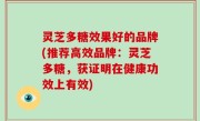 灵芝多糖效果好的品牌(推荐高效品牌：灵芝多糖，获证明在健康功效上有效)