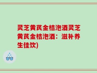 灵芝黄芪金桔泡酒灵芝黄芪金桔泡酒：滋补养生佳饮)