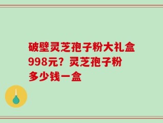 破壁灵芝孢子粉大礼盒998元？灵芝孢子粉多少钱一盒