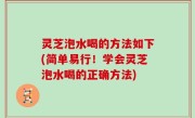 灵芝泡水喝的方法如下(简单易行！学会灵芝泡水喝的正确方法)
