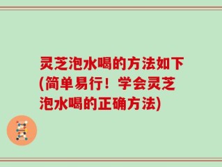 灵芝泡水喝的方法如下(简单易行！学会灵芝泡水喝的正确方法)