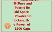 1200目的灵芝孢子粉(Pure and Potent Reishi Spore Powder Unlocking the Power of 1200 Capsules)