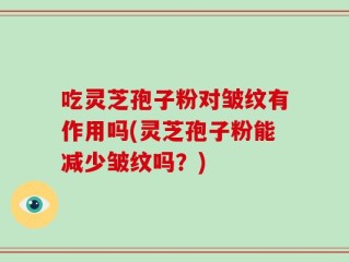 吃灵芝孢子粉对皱纹有作用吗(灵芝孢子粉能减少皱纹吗？)