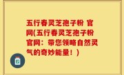 五行春灵芝孢子粉 官网(五行春灵芝孢子粉官网：带您领略自然灵气的奇妙能量！)