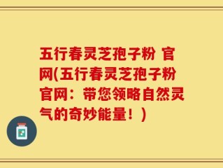 五行春灵芝孢子粉 官网(五行春灵芝孢子粉官网：带您领略自然灵气的奇妙能量！)